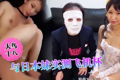 大鸟十八与日本妹实测飞机杯哪个比较爽结果竟然出乎意料的