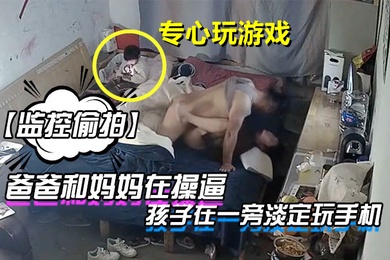 监控偷拍爸爸和妈妈在操逼孩子在一旁淡定玩手机