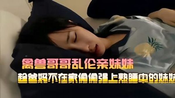 禽兽哥哥乱伦亲妹妹趁爸妈不在家何偷强上熟睡中的妹斯