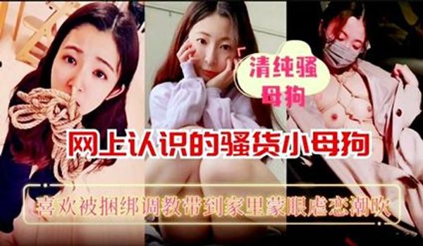 网上认识的骚货母狗喜欢被捆绑调教带到家里猛操