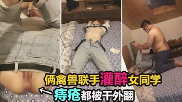 两禽兽联手灌醉女同学，双洞齐开迷奸调教。