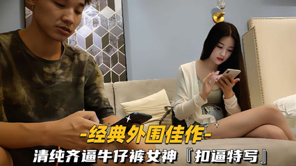 外围佳作 清纯齐逼牛仔裤女神，扣逼特写