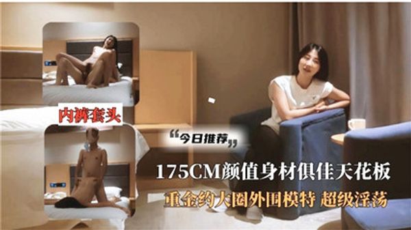 超级收藏片175CM高颜值天花板 重金约大圈外围模特 超级淫荡