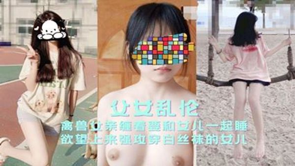 禽兽父亲缠着要和女儿一起睡欲望上来强攻穿白丝袜的女儿