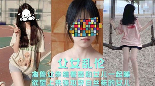父女乱伦禽兽父亲缠着要和女儿一起睡欲望上来强攻