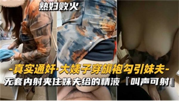真实通奸大姨子穿旗袍勾引妹夫，无套内射夹住给的精液
