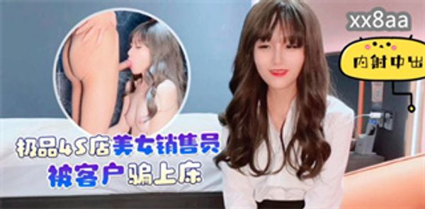 极品4S店美女销售员被客户骗上床内射中出 美酱