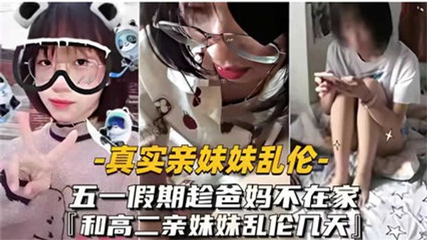 真实亲妹妹乱伦五一爸妈不在家跟高二亲妹妹乱伦几天