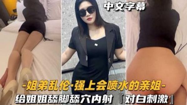强上会喷水的亲姐，给姐姐舔脚舔穴内射！对白刺激