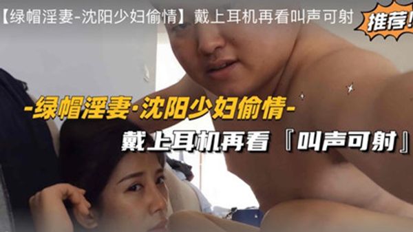 绿帽淫妻-沈阳少妇偷情戴上耳机再看，叫声可射