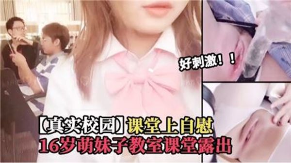 真实校园课堂上自慰 16岁萌妹子 教室课堂露出，好刺激