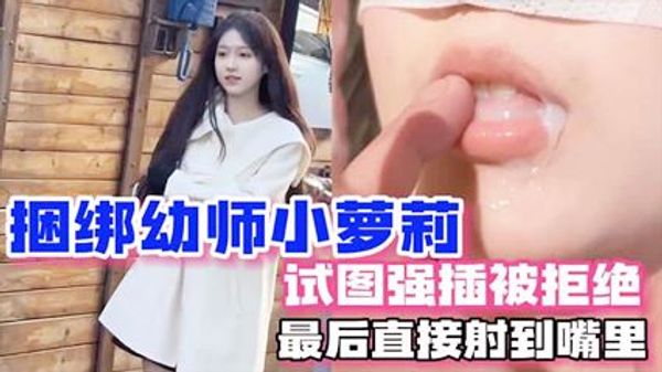 强上幼师拍写真为由 捆绑幼师小萝莉试图强插被拒绝 最后直接射嘴里