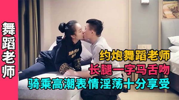 约炮舞蹈老师长腿一字马舌吻骑乘高潮