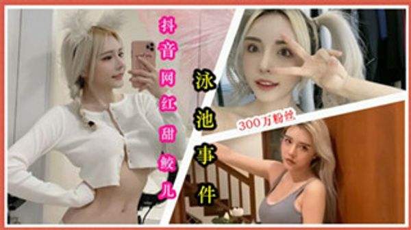 抖音300W粉丝网红甜鲛儿与土豪在泳池啪啪视频流出