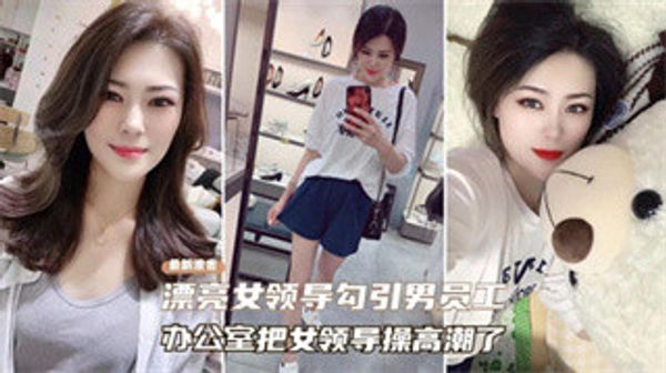 最新泄露 漂亮女领导勾引男员工 办公室把女领导草高潮了
