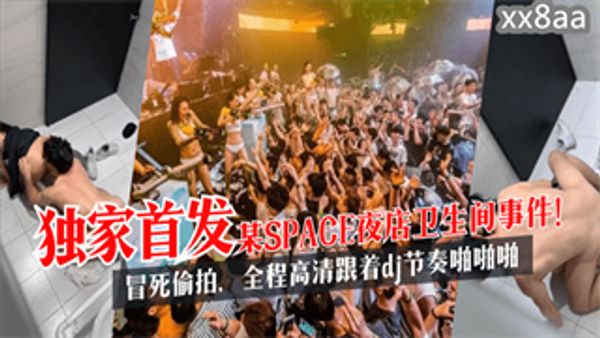独家首发某SPACE夜店卫生间事件！冒死偷拍，全程高清跟着dj节奏啪啪啪