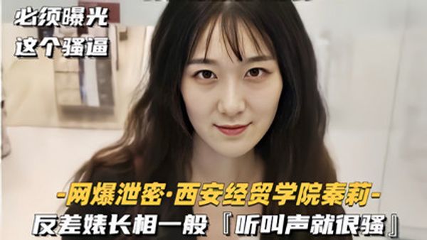 网爆流出西安经贸学院『秦莉』反差婊性爱视频 长相一般听叫声就很骚