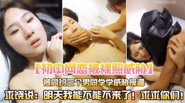 学生妹网恋裸照泄密被同班同学威胁操逼，求饶说：下次不来了