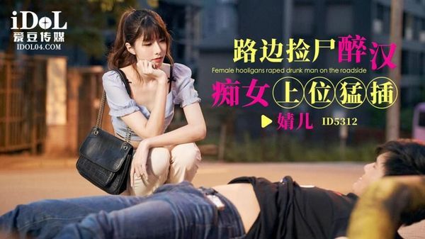 ID5312 路边捡尸醉汉痴女上位猛插 婧儿小遥