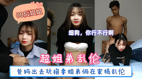 【姐弟乱伦】爸妈出去玩换妻姐弟俩在家里搞 乱伦