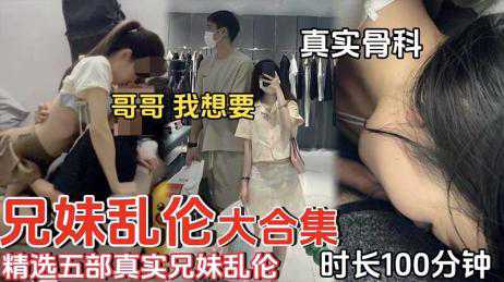 【兄妹乱伦】精选五部真实兄妹乱伦 时长100分钟