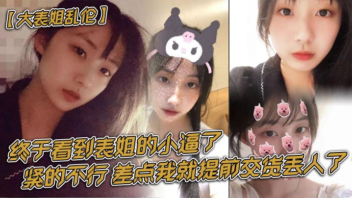 【表姐乱伦】终于看到表姐的小逼了，紧的不行，差点我就提前交货丢人了