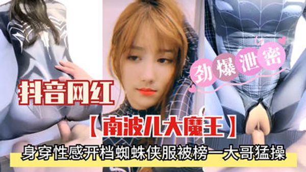 精品流出劲爆泄密抖音网红南波儿大魔王 身穿性感衣服被榜一大哥猛干