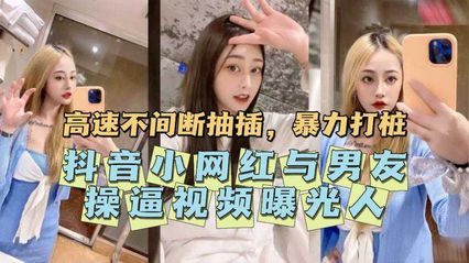 【网红黑料】抖音小网红与男友操逼视频意外曝光，原来私底下有这么饥渴的一面