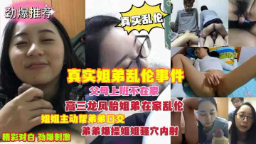 真实乱伦姐弟乱伦，趁父母不在家，龙凤胎姐弟在家偷尝禁果一发而不可收拾