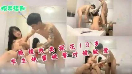 【探花约炮】眼镜败类约19岁学生妹 蜜桃臀对镜做爱 4P混战 凌辱鞭打