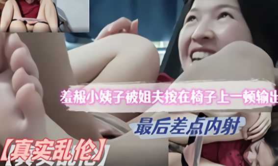 【真实乱伦】真实乱伦羞赧小姨子被姐夫按在椅子上一顿输出 最后差点内射 差点被发现了