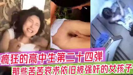【吃瓜合集】疯狂高中生的视频大合集，那些苦苦哀求依旧被强奸的女孩子们