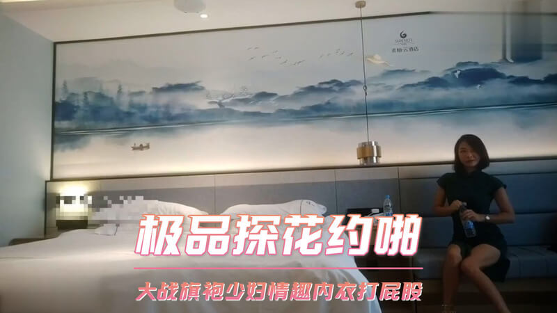 探花系列约啪极品旗袍少妇，旗袍下的性感情趣内衣深藏不露，偷拍口交 打屁股 内射