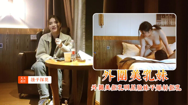 【锤子探花】约了个外围美巨乳明星脸妹子，大力抽插爆射在巨乳上