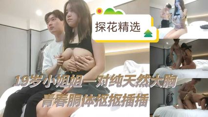 【探花精选】19岁可爱小姐姐有着一对纯天然巨乳，用美胸乳交后再大力抽插 真是快活