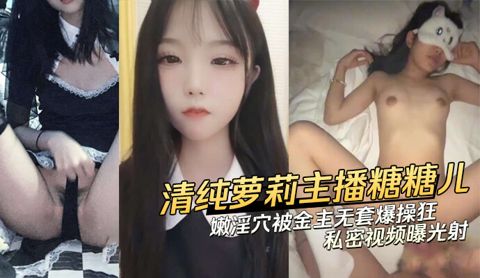 萝莉美少女主播 糖糖儿 私密视频流出，娇嫩粉穴被金主无套爆操内射，全网疯传 吃瓜群众惊艳