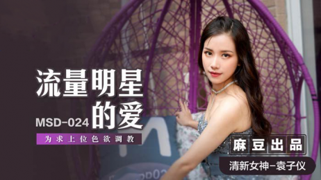 麻豆传媒 MSD024 流量明星的爱 为求上位色欲调教 淫秽的身体要用肉棒调教 - 袁子仪