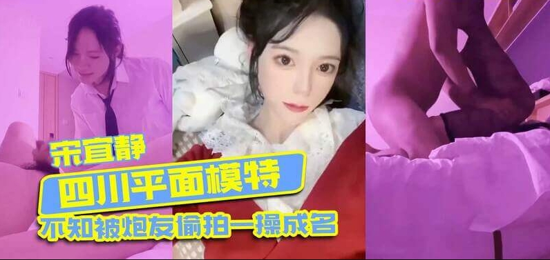 四川吃瓜事件 模特宋宜静被偷拍，不知情下被炮友泄露私密性爱视频，吃瓜群众热议 女神私底下是这么骚的母狗