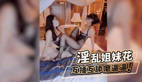 女同 淫乱百合姐妹花彼此穿着性感情趣黑丝，用假鸡巴互插 互舔摸逼 彼此都达到高潮