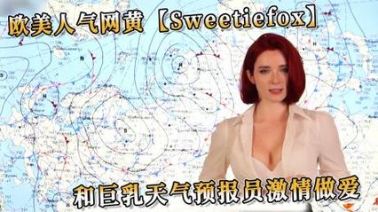 欧美人气巨乳网黄，扮演天气预报员激情做爱 口交技术让人难以忘怀  - Sweetie Fox