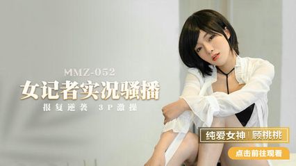 猫爪传媒 MMZ052 女记者实况骚播 - 顾桃桃
