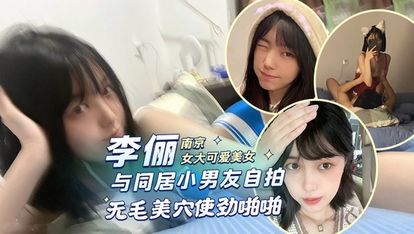 南京女大可爱校花美女 李俪 与同居小男友自拍性爱视频外流，无毛美穴插入鸡巴 上下摇动使劲摇摆 淫荡画面全都被全网疯狂传