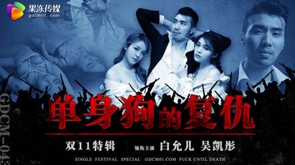 果冻传媒 GDCM043 双11特辑 单身狗的复仇 - 白允儿 吴凯彤