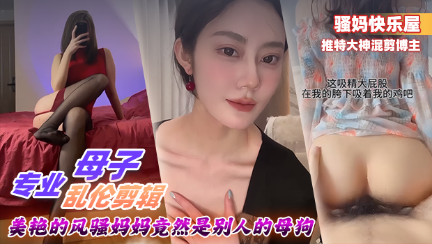 真实母子乱伦 推特大神混剪博主 美艳的风骚妈妈是别人的母狗 3P抽插骚逼 足交 深喉口交 母子乱伦剪辑大合集