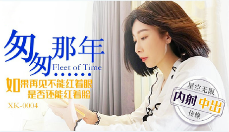 星空传媒 XK0004 匆匆那年内射中出 - 李文静