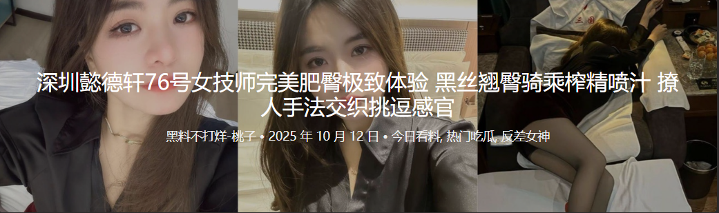 深圳懿德轩76号女技师完美肥臀极致体验 黑丝翘臀骑乘榨精喷汁 撩人手法交织挑逗感官