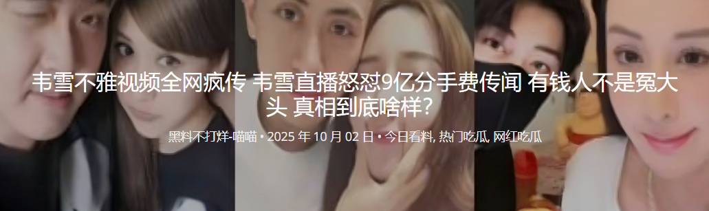 韦雪不雅视频全网疯传 韦雪直播怒怼9亿分手费传闻 有钱人不是冤大头 真相到底啥样？