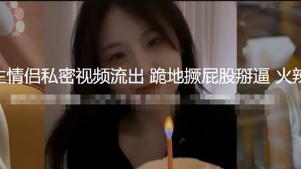 青岛大学研究生情侣私密性爱视频意外流出 跪地撅屁股掰开骚逼口交鸡巴 像母狗一样哀求被抽插到高潮 火辣玩法全曝光