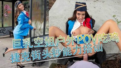 捷克街头搭讪 搭讪巨乳空姐在户外口交吃肉棒 上位骑乘式插入无套肉棒扭动美臀