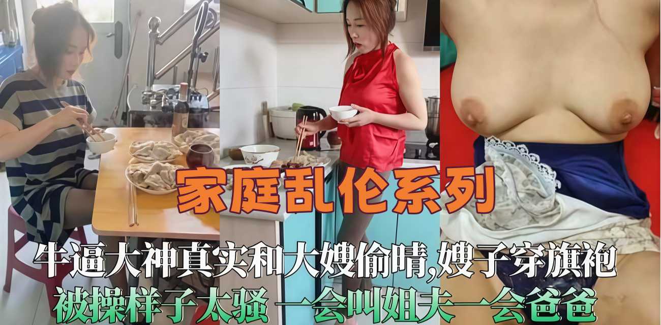 真实叔嫂乱伦大神 风骚嫂子穿上旗袍被无套鸡巴粗暴后入抽插到高潮喊着爸爸 被狂操的样子真太骚了